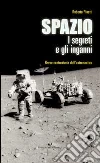 Spazio. I segreti e gli inganni. Breve controstoria dell'astronautica Spazio. I segreti e gli inganni. Breve controstoria dell'astronautica