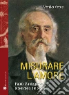 Misurare l'amore. Paolo Mantegazza scienziato del sesso Misurare l'amore. Paolo Mantegazza scienziato del sesso