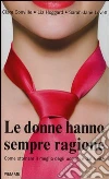 Le donne hanno sempre ragione. Come ottenere il meglio dagli uomini e dalla vita Le donne hanno sempre ragione. Come ottenere il meglio dagli uomini e dalla vita