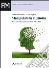 Manipolare la memoria. Scienza ed etica della rimozione dei ricordi Manipolare la memoria. Scienza ed etica della rimozione dei ricordi