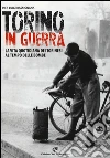 Torino in guerra. La vita quotidiana dei torinesi ai tempi delle bombe Torino in guerra. La vita quotidiana dei torinesi ai tempi delle bombe