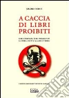 A caccia di libri proibiti. Libri censurati, libri perseguitati. La storia scritta da mani invisibili A caccia di libri proibiti. Libri censurati, libri perseguitati. La storia scritta da mani invisibili